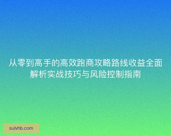 从零到高手的高效跑商攻略路线收益全面解析实战技巧与风险控制指南