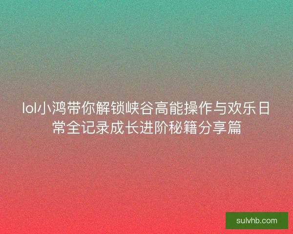 lol小鸿带你解锁峡谷高能操作与欢乐日常全记录成长进阶秘籍分享篇