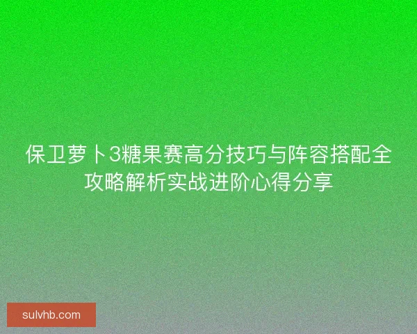 保卫萝卜3糖果赛高分技巧与阵容搭配全攻略解析实战进阶心得分享