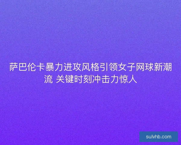 萨巴伦卡暴力进攻风格引领女子网球新潮流 关键时刻冲击力惊人